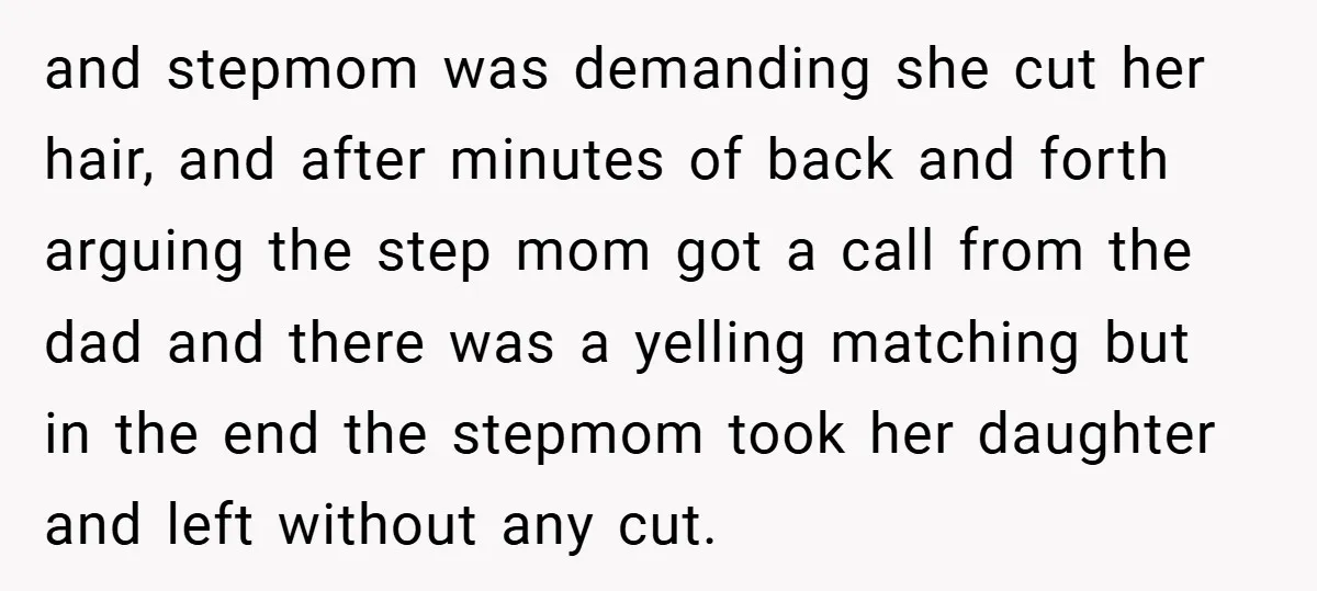 and stepmom was demanding she cut her hair, and after minutes of back and forth arguing the step mom got a call from the dad and there was a yelling...
