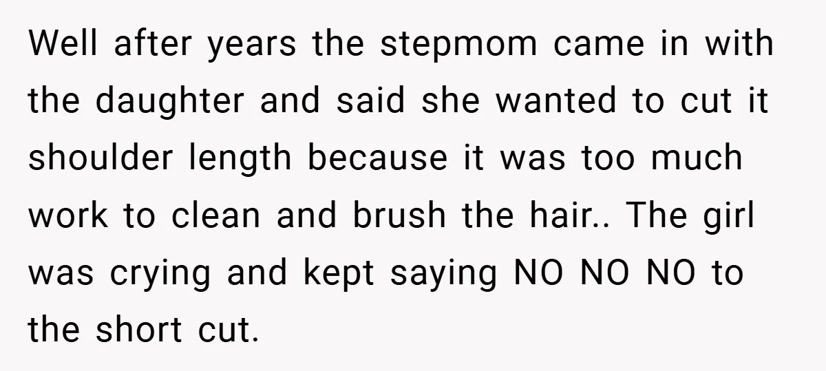 Well after years the stepmom came in with the daughter and said she wanted to cut it shoulder length because it was too much work to clean and brush the...