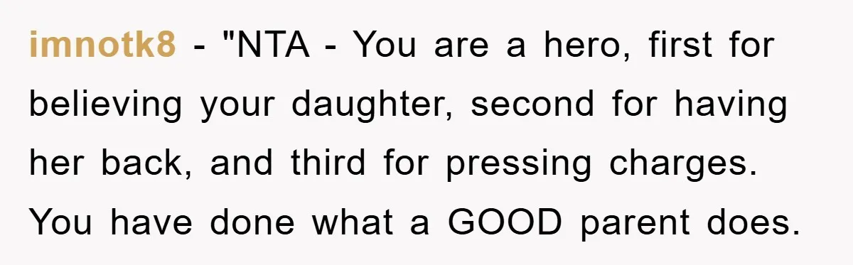 imnotk8 - "NTA - You are a hero, first for believing your daughter, second for having her back, and third for pressing charges. You have done what a GOOD parent...