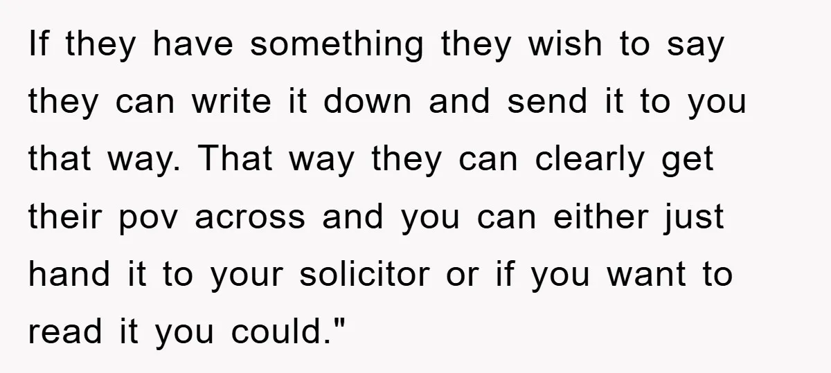 If they have something they wish to say they can write it down and send it to you that way. That way they can clearly get their pov across and...