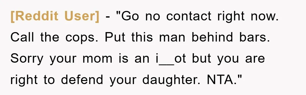 [Reddit User] - "Go no contact right now. Call the cops. Put this man behind bars. Sorry your mom is an i__ot but you are right to defend your daughter....