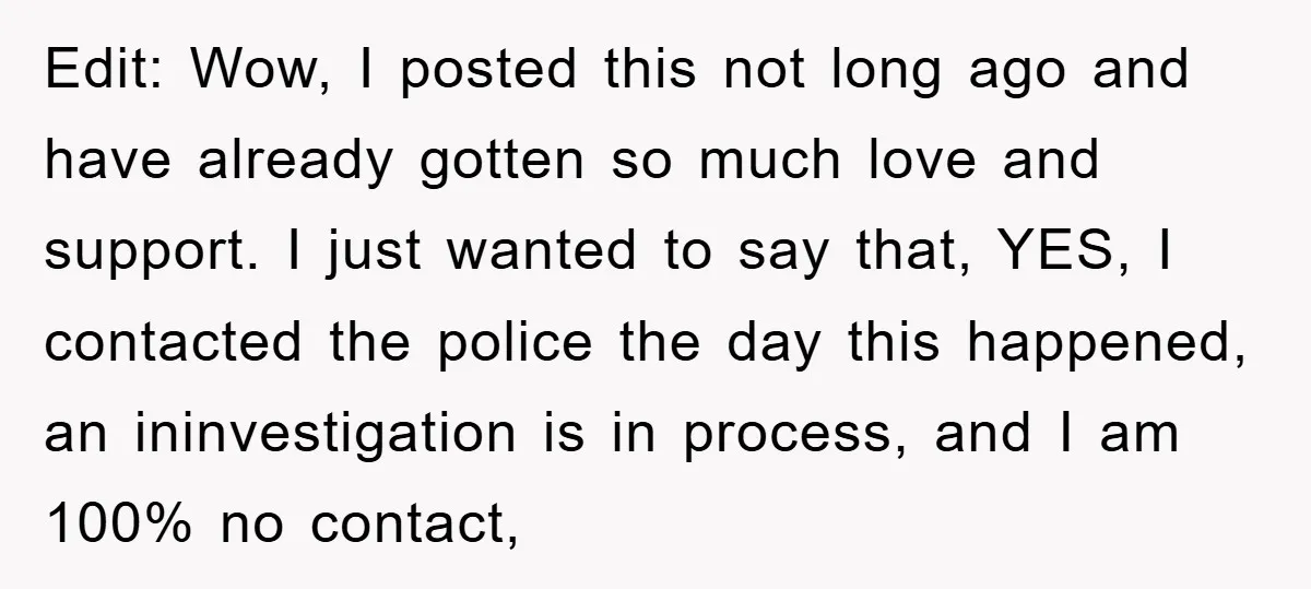 Edit: Wow, I posted this not long ago and have already gotten so much love and support. I just wanted to say that, YES, I contacted the police the day...