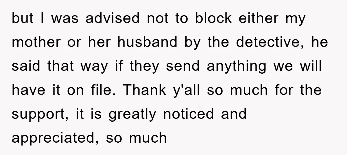 but I was advised not to block either my mother or her husband by the detective, he said that way if they send anything we will have it on file....