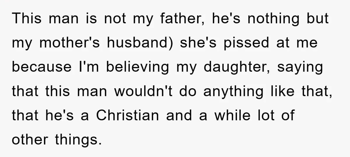 This man is not my father, he's nothing but my mother's husband) she's pissed at me because I'm believing my daughter, saying that this man wouldn't do anything like that,...
