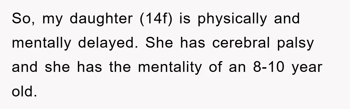 So, my daughter (14f) is physically and mentally delayed. She has cerebral palsy and she has the mentality of an 8-10 year old.