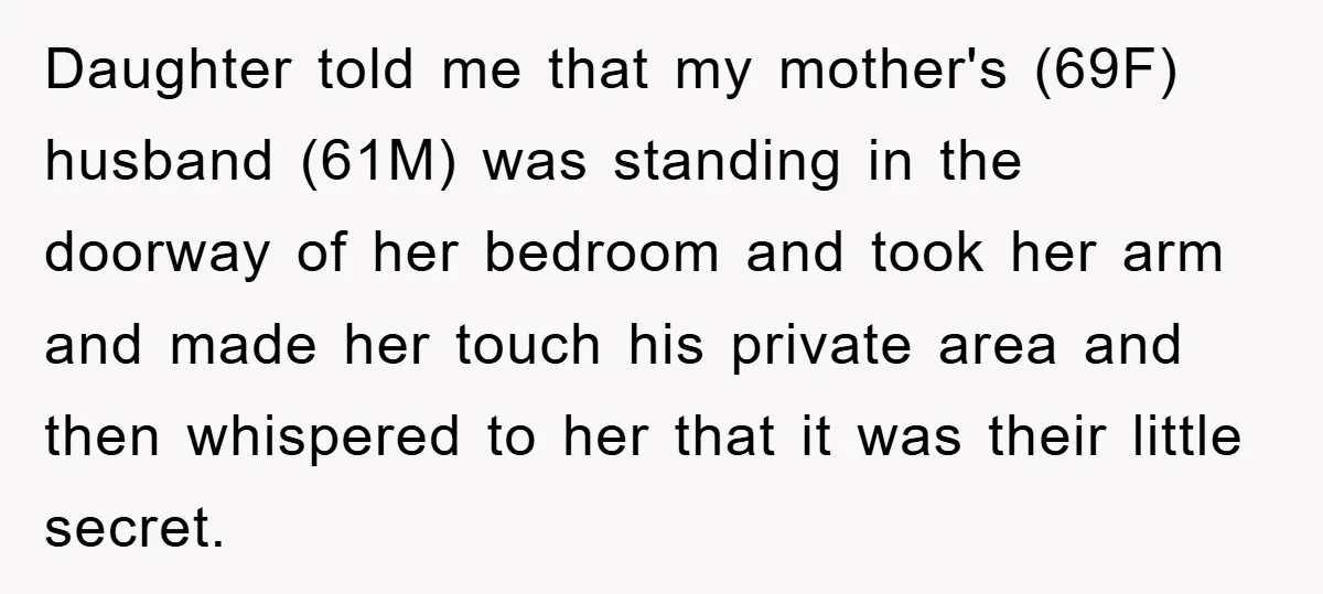 Daughter told me that my mother's (69F) husband (61M) was standing in the doorway of her bedroom and took her arm and made her touch his private area and then...
