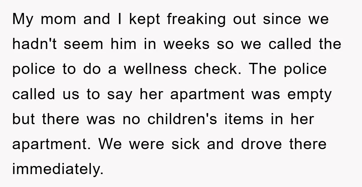 My mom and I kept freaking out since we hadn't seem him in weeks so we called the police to do a wellness check. The police called us to say...