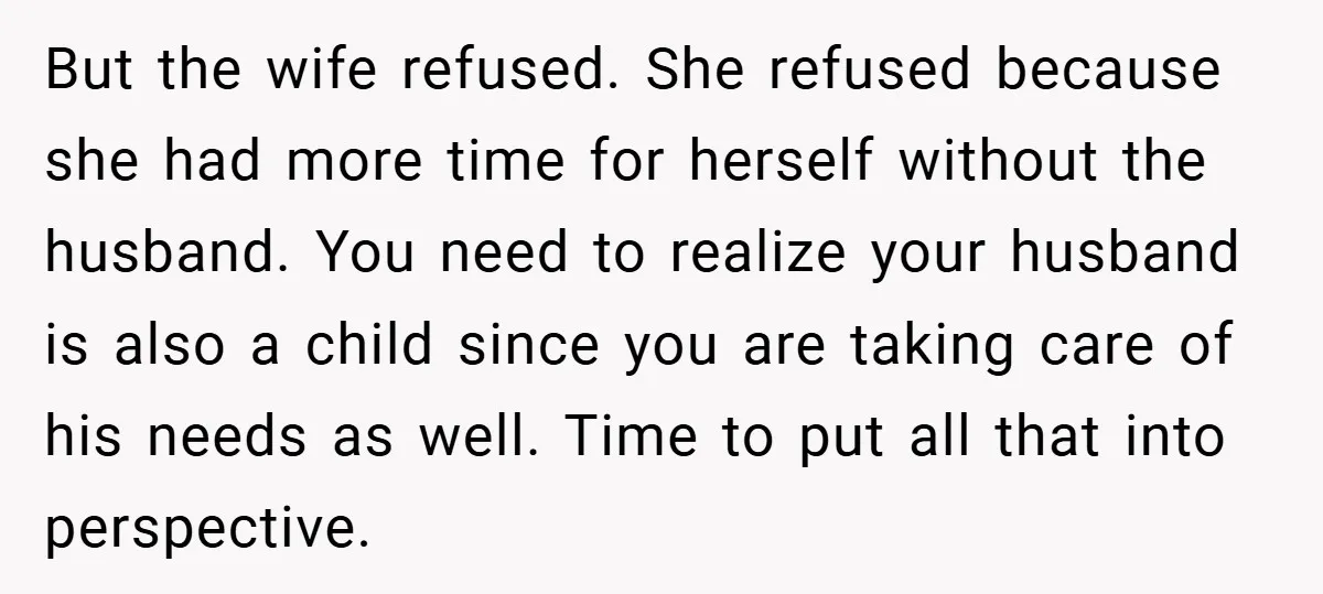 But the wife refused. She refused because she had more time for herself without the husband. You need to realize your husband is also a child since you are taking...
