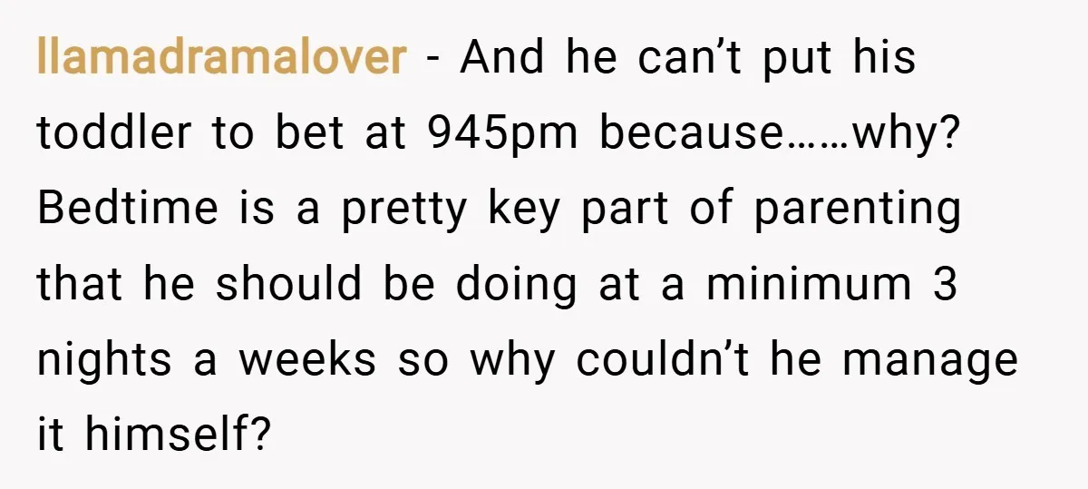 llamadramalover − And he can’t put his toddler to bet at 945pm because……why? Bedtime is a pretty key part of parenting that he should be doing at a minimum 3...