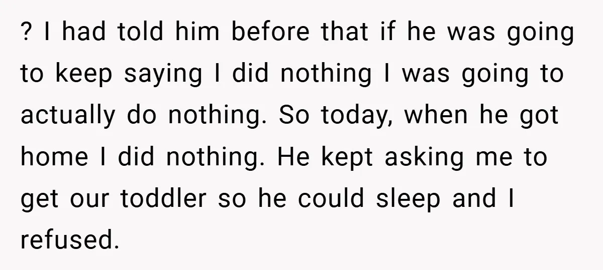 ? I had told him before that if he was going to keep saying I did nothing I was going to actually do nothing. So today, when he got home...