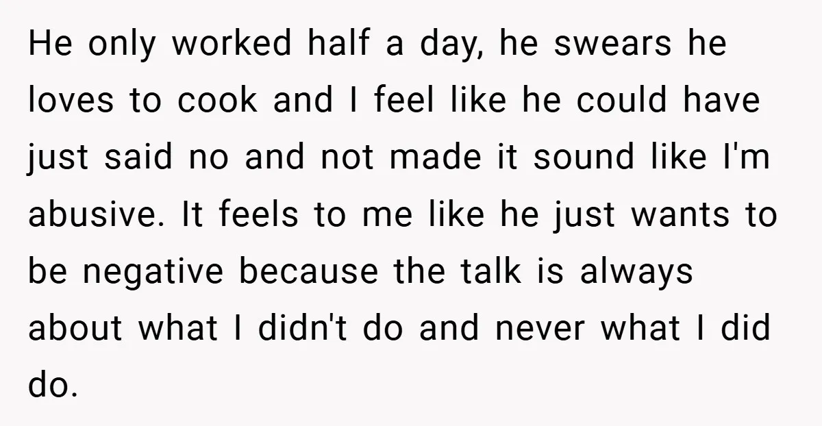 He only worked half a day, he swears he loves to cook and I feel like he could have just said no and not made it sound like I'm abusive....
