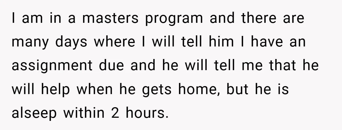 I am in a masters program and there are many days where I will tell him I have an assignment due and he will tell me that he will help...