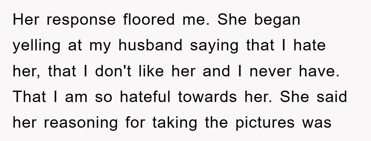 Her response floored me. She began yelling at my husband saying that I hate her, that I don't like her and I never have. That I am so hateful towards...
