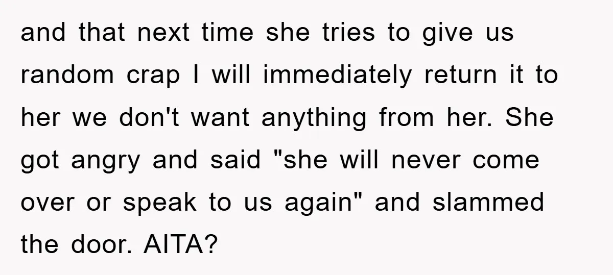 and that next time she tries to give us random crap I will immediately return it to her we don't want anything from her. She got angry and said "she...
