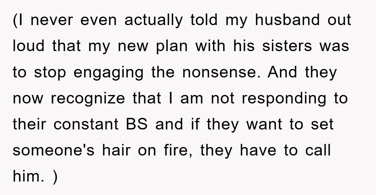(I never even actually told my husband out loud that my new plan with his sisters was to stop engaging the nonsense. And they now recognize that I am not...