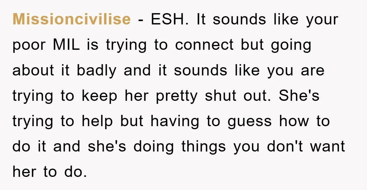 Missioncivilise − ESH. It sounds like your poor MIL is trying to connect but going about it badly and it sounds like you are trying to keep her pretty shut...