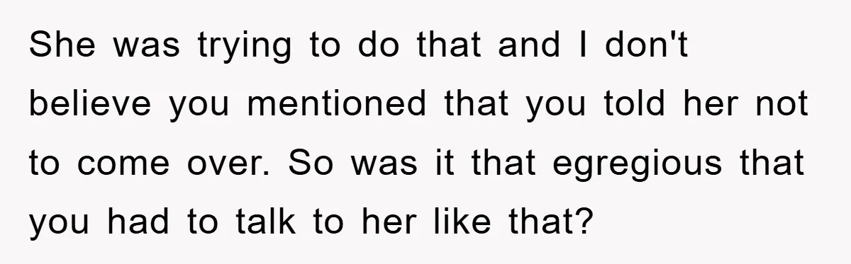 She was trying to do that and I don't believe you mentioned that you told her not to come over. So was it that egregious that you had to talk...