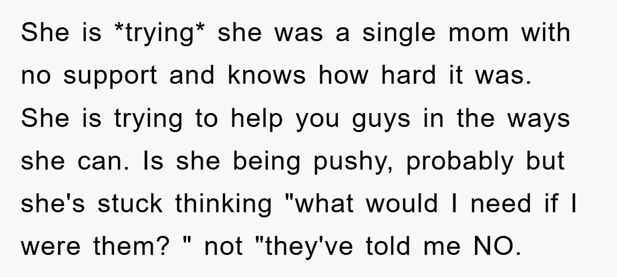 She is *trying* she was a single mom with no support and knows how hard it was. She is trying to help you guys in the ways she can. Is...