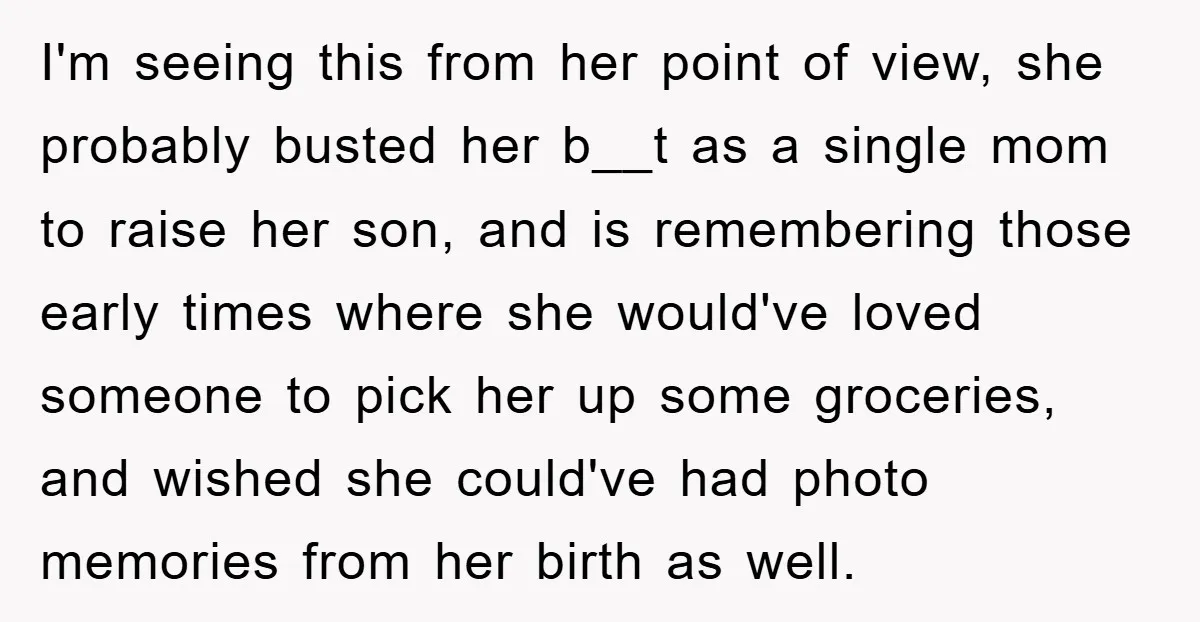 I'm seeing this from her point of view, she probably busted her b__t as a single mom to raise her son, and is remembering those early times where she would've...