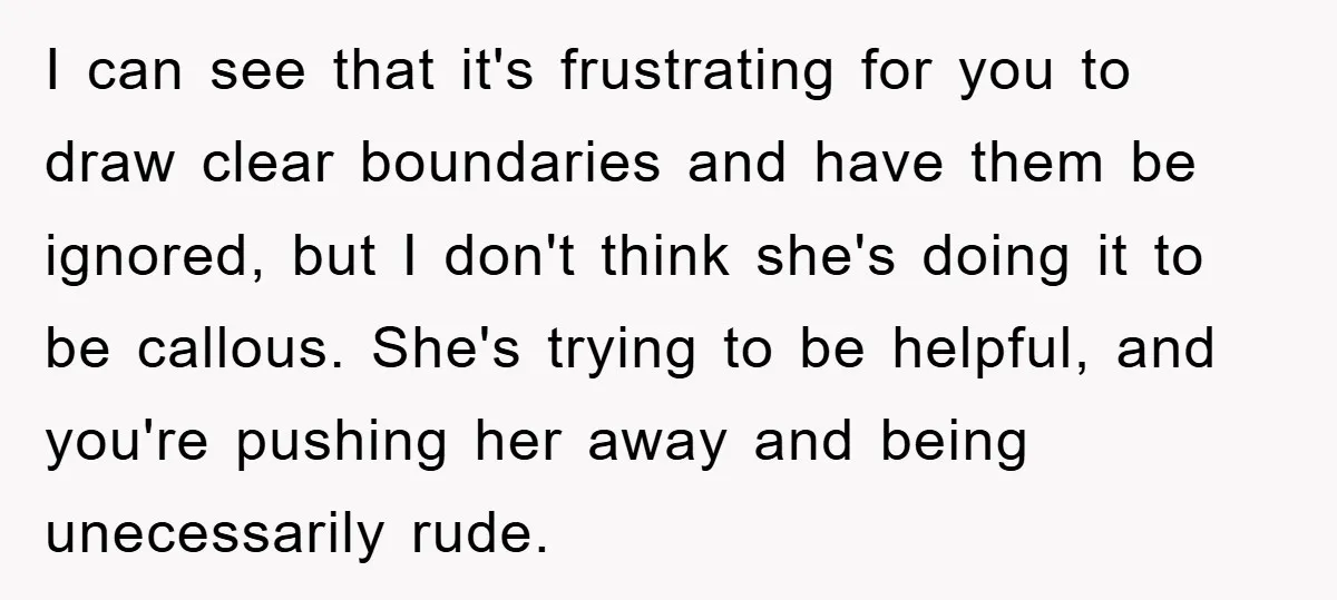 I can see that it's frustrating for you to draw clear boundaries and have them be ignored, but I don't think she's doing it to be callous. She's trying to...