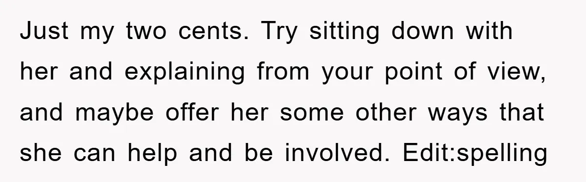 Just my two cents. Try sitting down with her and explaining from your point of view, and maybe offer her some other ways that she can help and be involved....