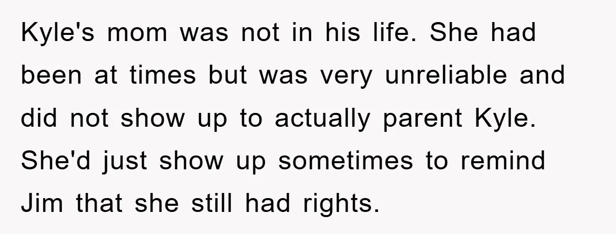 Kyle's mom was not in his life. She had been at times but was very unreliable and did not show up to actually parent Kyle. She'd just show up sometimes...