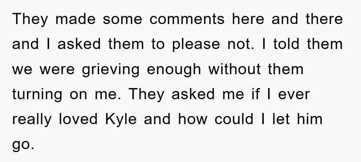 They made some comments here and there and I asked them to please not. I told them we were grieving enough without them turning on me. They asked me if...