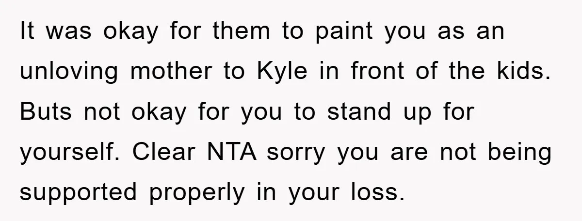 It was okay for them to paint you as an unloving mother to Kyle in front of the kids. Buts not okay for you to stand up for yourself. Clear...