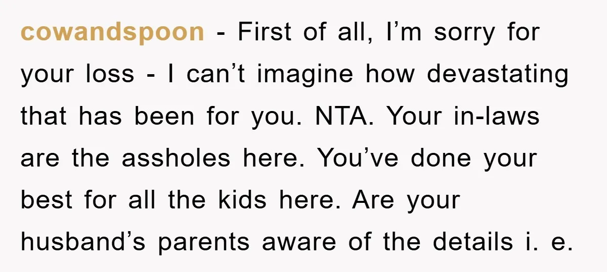 cowandspoon − First of all, I’m sorry for your loss - I can’t imagine how devastating that has been for you. NTA. Your in-laws are the assholes here. You’ve done...