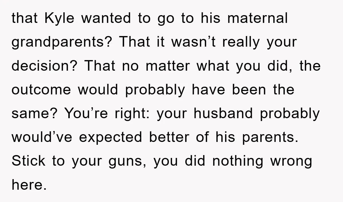 that Kyle wanted to go to his maternal grandparents? That it wasn’t really your decision? That no matter what you did, the outcome would probably have been the same? You’re...