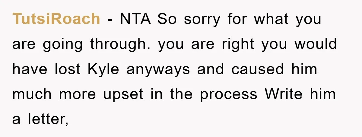 TutsiRoach − NTA So sorry for what you are going through. you are right you would have lost Kyle anyways and caused him much more upset in the process Write...