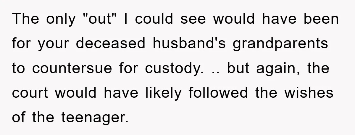 The only "out" I could see would have been for your deceased husband's grandparents to countersue for custody. .. but again, the court would have likely followed the wishes of...