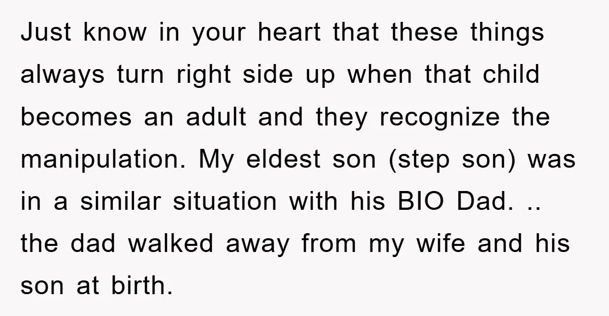 Just know in your heart that these things always turn right side up when that child becomes an adult and they recognize the manipulation. My eldest son (step son) was...
