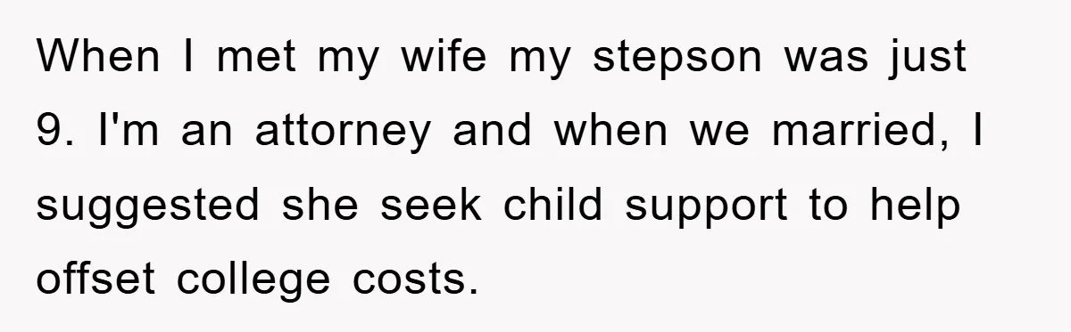 When I met my wife my stepson was just 9. I'm an attorney and when we married, I suggested she seek child support to help offset college costs.