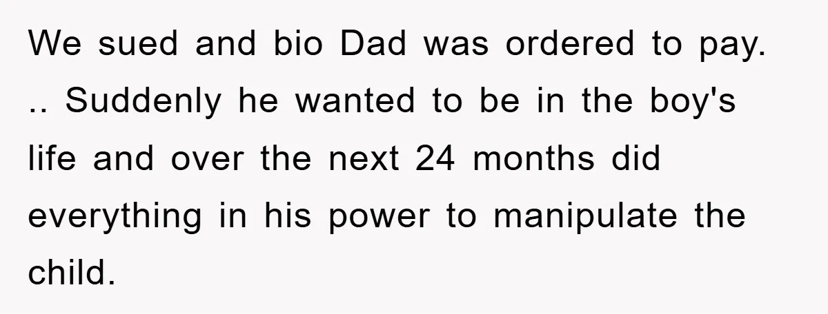 We sued and bio Dad was ordered to pay. .. Suddenly he wanted to be in the boy's life and over the next 24 months did everything in his power...
