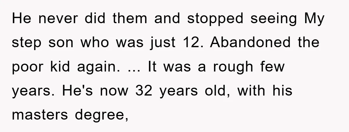He never did them and stopped seeing My step son who was just 12. Abandoned the poor kid again. ... It was a rough few years. He's now 32 years...