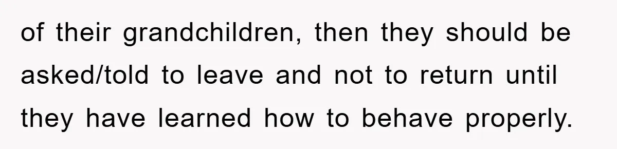 of their grandchildren, then they should be asked/told to leave and not to return until they have learned how to behave properly.