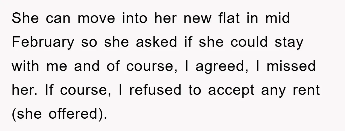 She can move into her new flat in mid February so she asked if she could stay with me and of course, I agreed, I missed her. If course, I...
