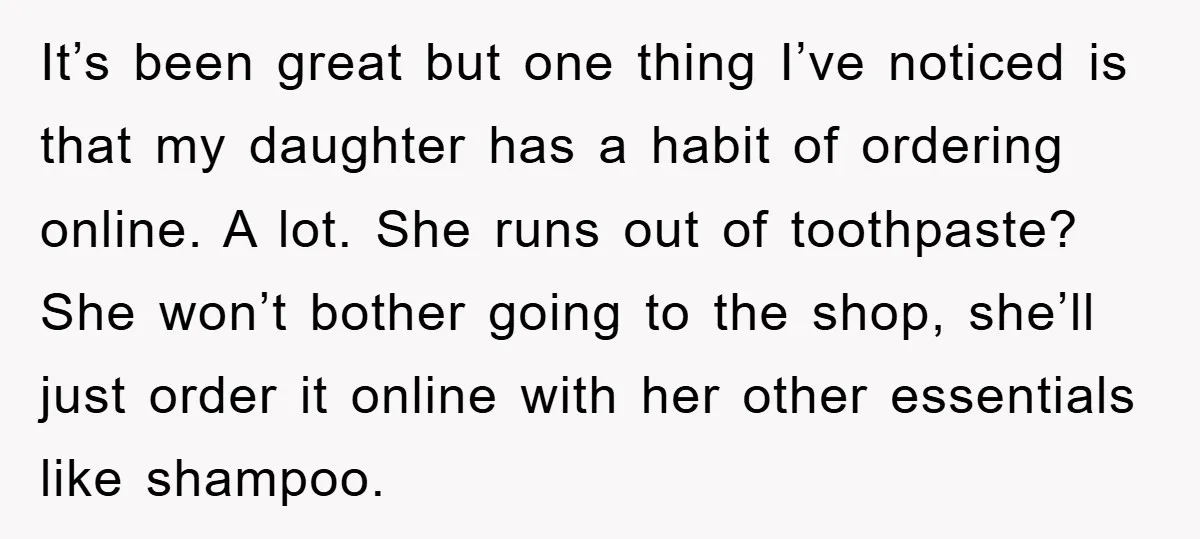 It’s been great but one thing I’ve noticed is that my daughter has a habit of ordering online. A lot. She runs out of toothpaste? She won’t bother going to...