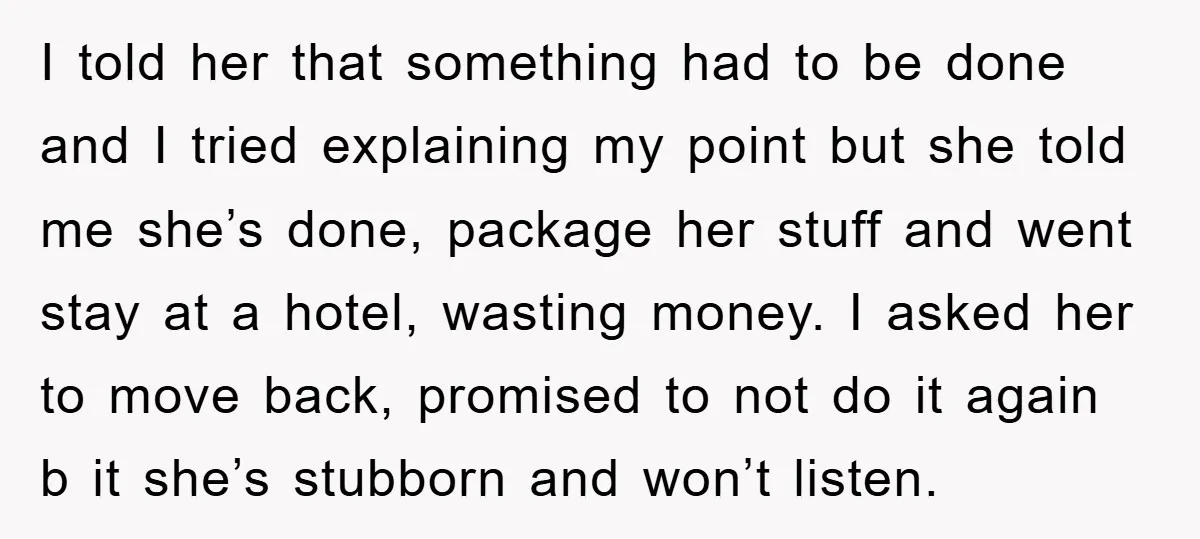 I told her that something had to be done and I tried explaining my point but she told me she’s done, package her stuff and went stay at a hotel,...