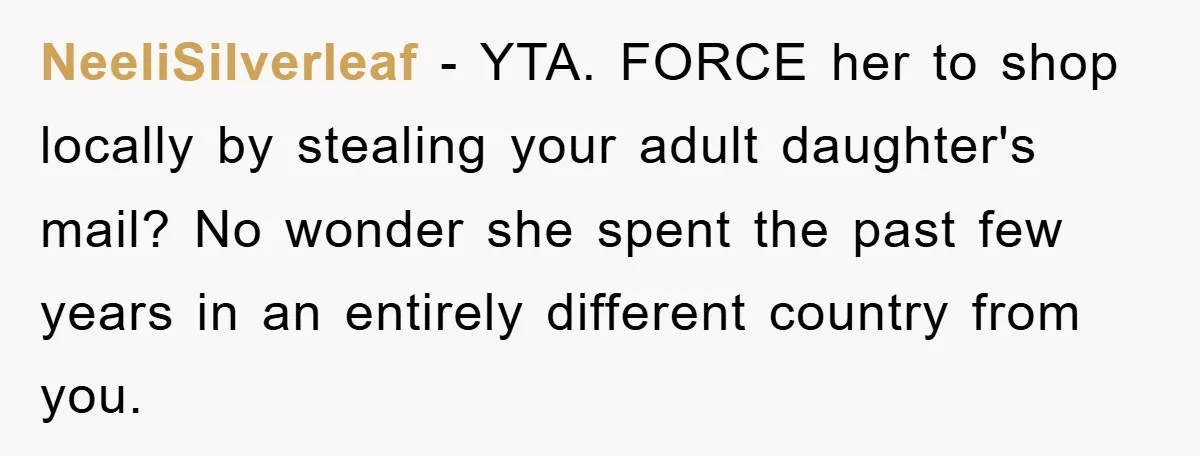NeeliSilverleaf − YTA. FORCE her to shop locally by stealing your adult daughter's mail? No wonder she spent the past few years in an entirely different country from you.