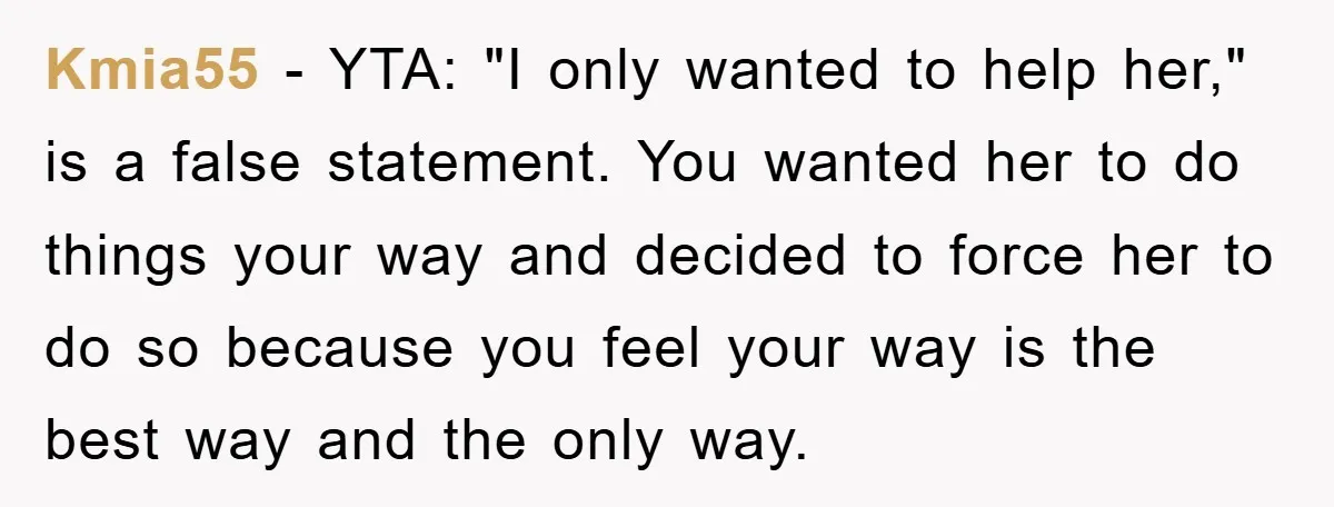 Kmia55 − YTA: "I only wanted to help her," is a false statement. You wanted her to do things your way and decided to force her to do so because...