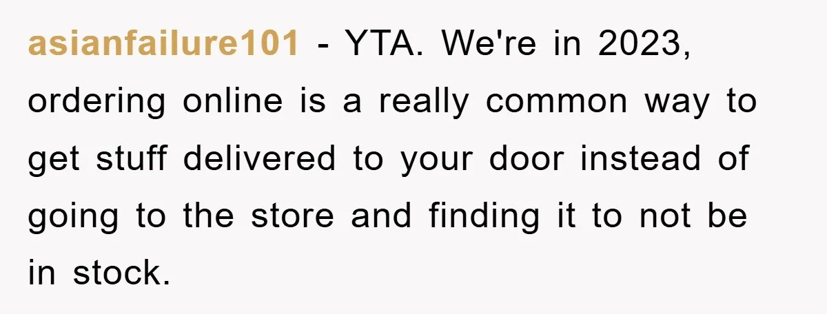 asianfailure101 − YTA. We're in 2023, ordering online is a really common way to get stuff delivered to your door instead of going to the store and finding it to...