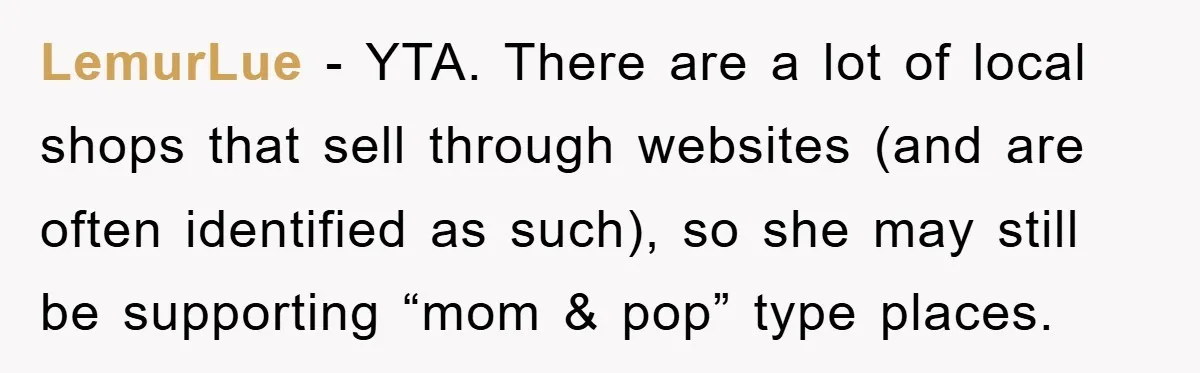 LemurLue − YTA. There are a lot of local shops that sell through websites (and are often identified as such), so she may still be supporting “mom & pop” type...