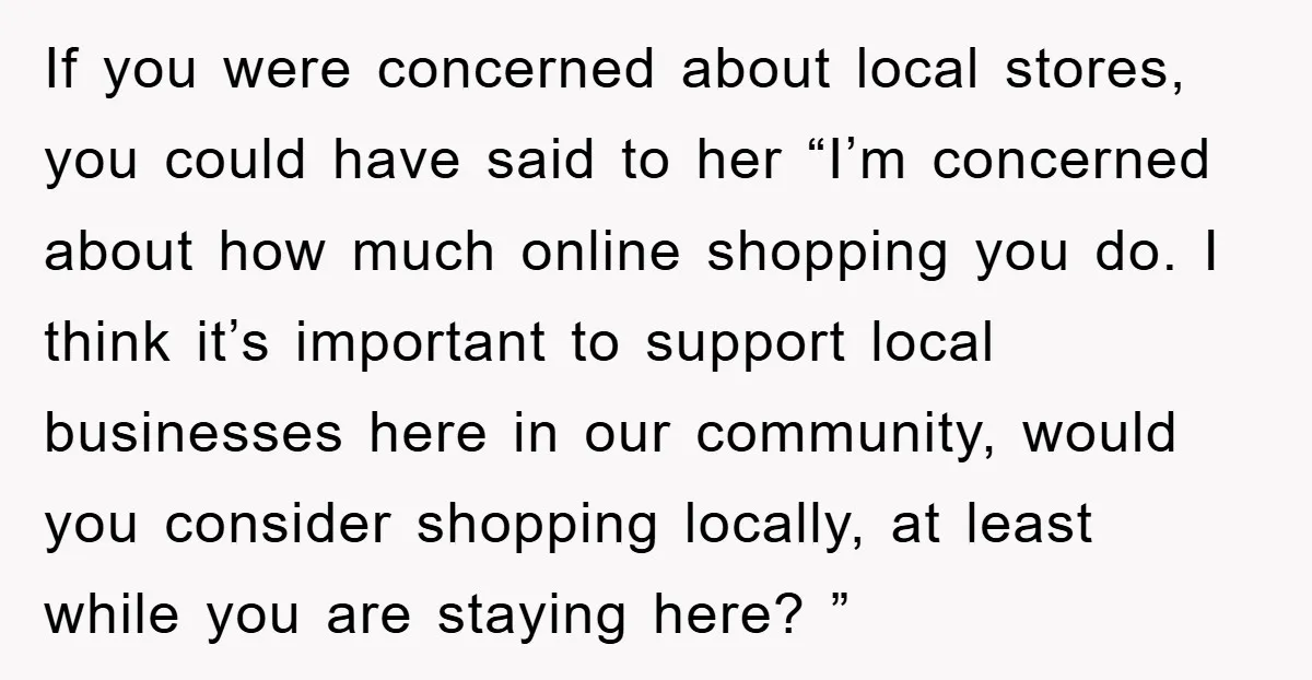 If you were concerned about local stores, you could have said to her “I’m concerned about how much online shopping you do. I think it’s important to support local businesses...