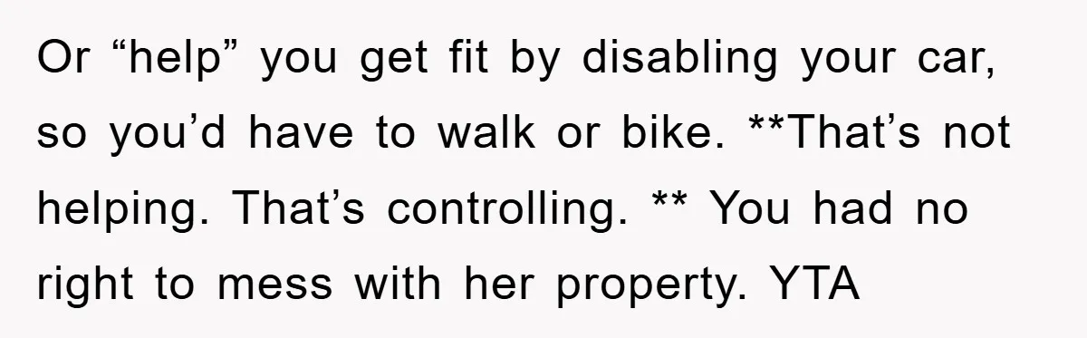 Or “help” you get fit by disabling your car, so you’d have to walk or bike. **That’s not helping. That’s controlling. ** You had no right to mess with her...