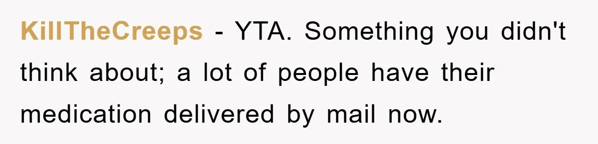 KillTheCreeps − YTA. Something you didn't think about; a lot of people have their medication delivered by mail now.