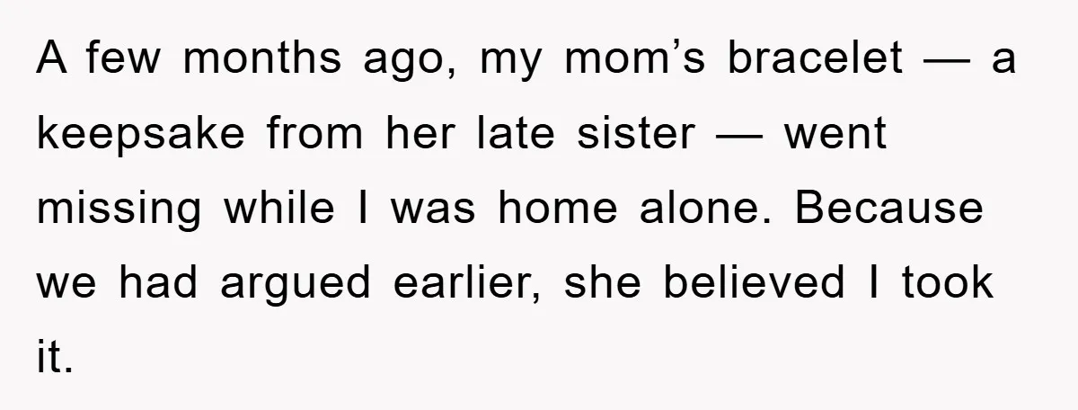 A few months ago, my mom’s bracelet — a keepsake from her late sister — went missing while I was home alone. Because we had argued earlier, she believed I...