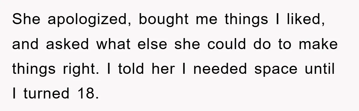 She apologized, bought me things I liked, and asked what else she could do to make things right. I told her I needed space until I turned 18.