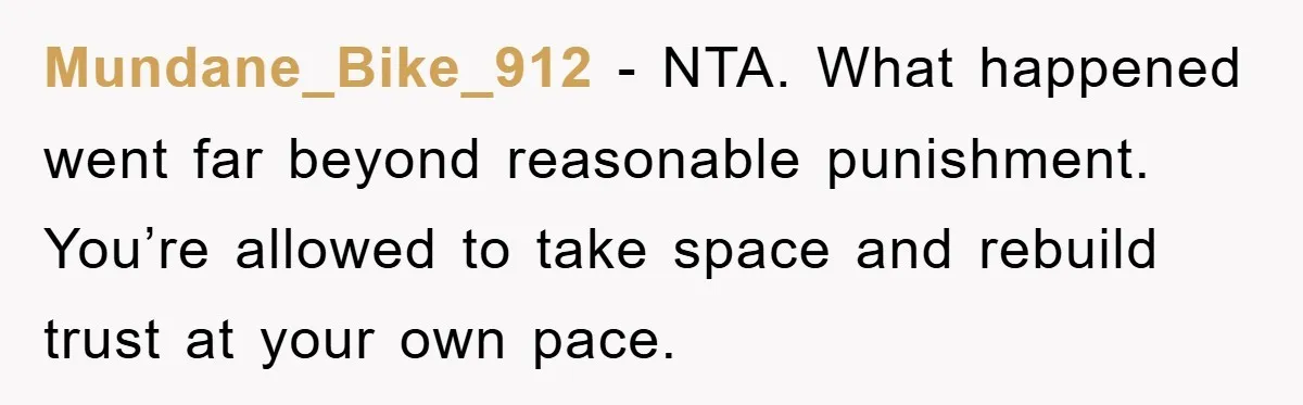 Mundane_Bike_912 - NTA. What happened went far beyond reasonable punishment. You’re allowed to take space and rebuild trust at your own pace.